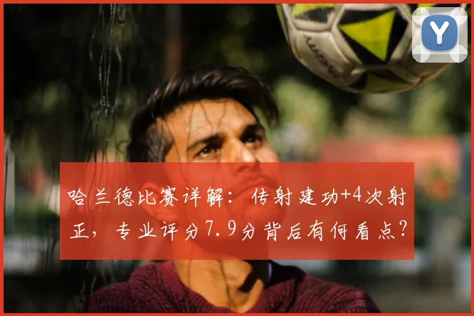 哈兰德比赛详解：传射建功+4次射正，专业评分7.9分背后有何看点？