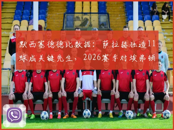 默西塞德德比数据:萨拉赫独造11球成关键先生,2026赛季对埃弗顿已攻入8球加3助攻