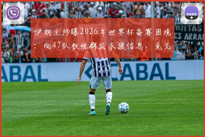 伊朗主帅曝2026年世界杯备赛困境：向47队教练群发求援信息，竟无一人回应