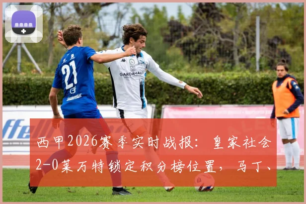 西甲2026赛季实时战报:皇家社会2-0莱万特锁定积分榜位置,马丁、门德斯成关键先生,附全场数据分析
