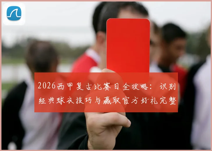 2026西甲复古比赛日全攻略：识别经典球衣技巧与赢取官方好礼完整指南