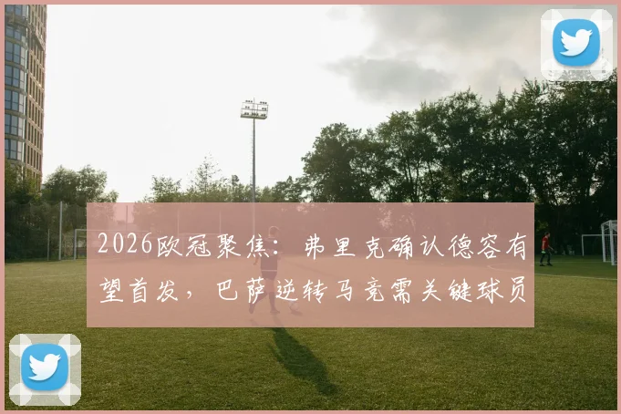 2026欧冠聚焦:弗里克确认德容有望首发,巴萨逆转马竞需关键球员超常发挥