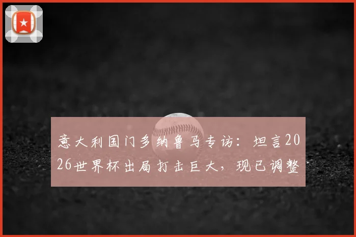 意大利国门多纳鲁马专访：坦言2026世界杯出局打击巨大，现已调整心态期待奥运之旅