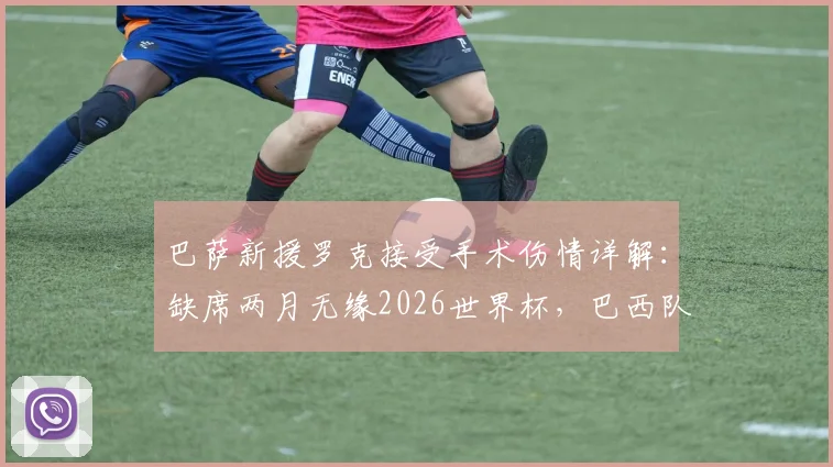巴萨新援罗克接受手术伤情详解:缺席两月无缘2026世界杯,巴西队锋线谁将顶替?