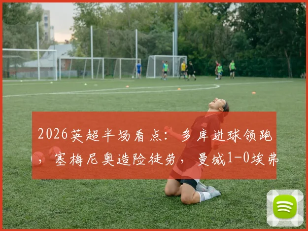 2026英超半场看点:多库进球领跑,塞梅尼奥造险徒劳,曼城1-0埃弗顿,实时数据解读