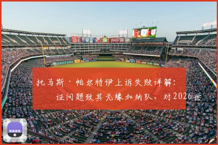 托马斯·帕尔特伊上诉失败详解:签证问题致其无缘加纳队,对2026世界杯预选赛有何影响?