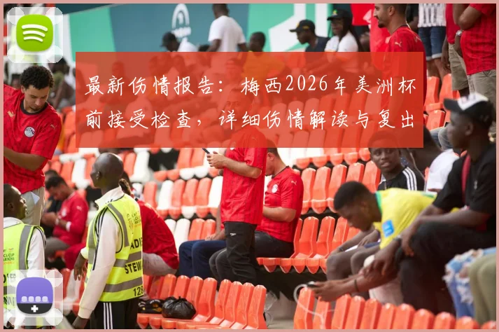 最新伤情报告:梅西2026年美洲杯前接受检查,详细伤情解读与复出时间预测
