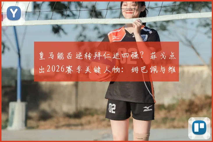皇马能否逆转拜仁进四强？菲戈点出2026赛季关键人物：姆巴佩与维尼修斯