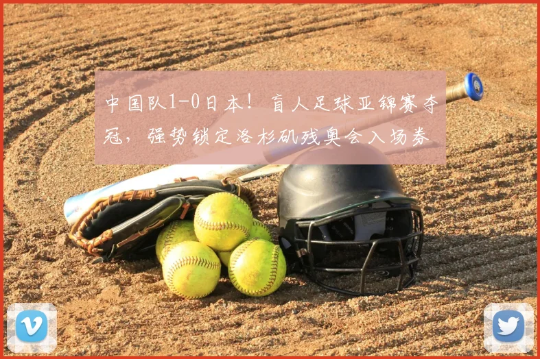 中国队1-0日本！盲人足球亚锦赛夺冠，强势锁定洛杉矶残奥会入场券