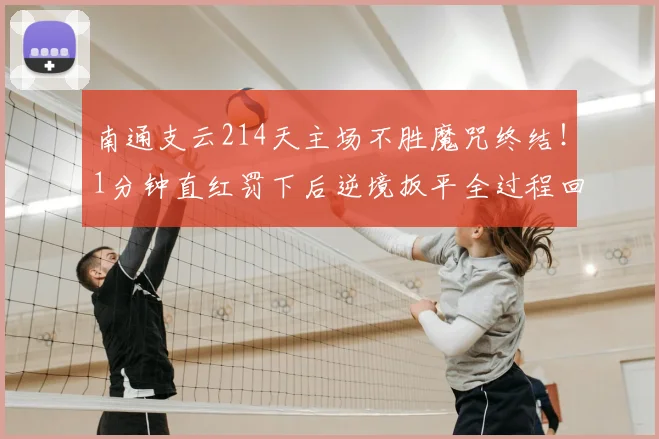 南通支云214天主场不胜魔咒终结!1分钟直红罚下后逆境扳平全过程回顾与战术分析