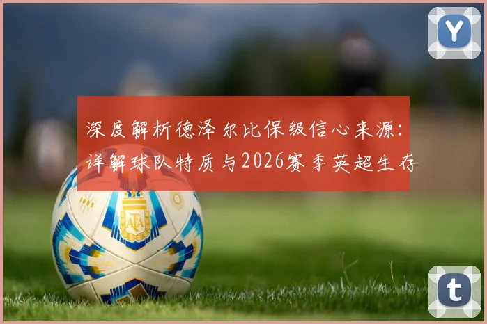 深度解析德泽尔比保级信心来源:详解球队特质与2026赛季英超生存之道