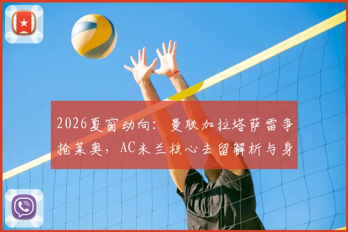 2026夏窗动向：曼联加拉塔萨雷争抢莱奥，AC米兰核心去留解析与身价评估