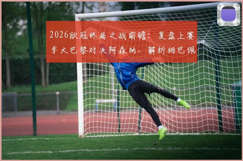 2026欧冠终局之战前瞻:复盘上赛季大巴黎对决阿森纳,解析姆巴佩受限之谜与战术启示