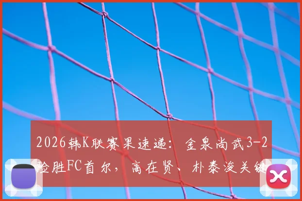 2026韩K联赛果速递：金泉尚武3-2险胜FC首尔，高在贤、朴泰浚关键破门详情回顾