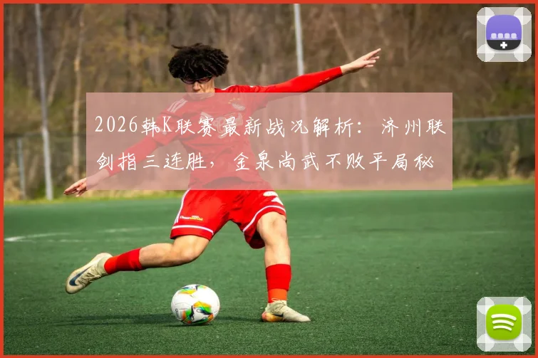 2026韩K联赛最新战况解析:济州联剑指三连胜,金泉尚武不败平局秘诀何在?