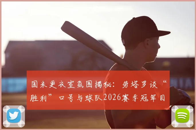 国米更衣室氛围揭秘:劳塔罗谈“胜利”口号与球队2026赛季冠军目标,队长角色至关重要