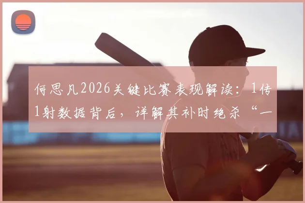 何思凡2026关键比赛表现解读:1传1射数据背后,详解其补时绝杀“一条龙”的战术意义与个人技术分析