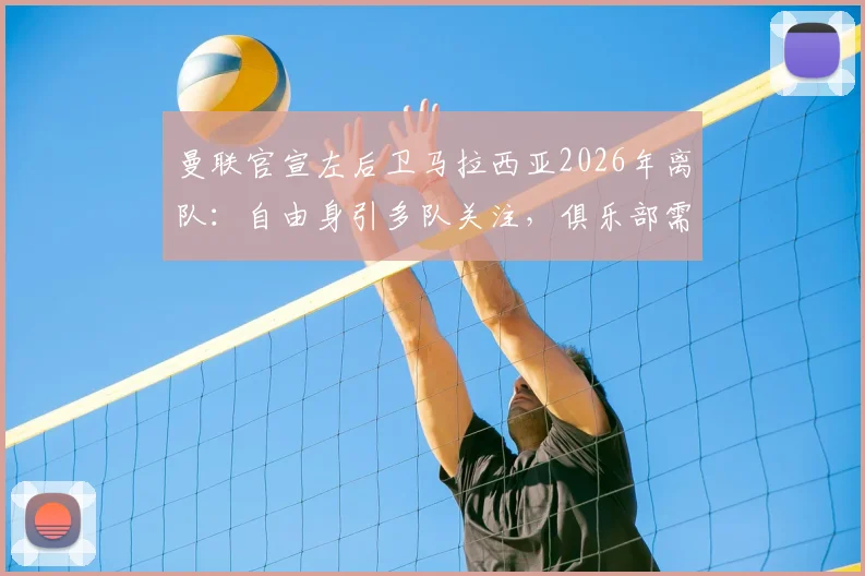 曼联官宣左后卫马拉西亚2026年离队：自由身引多队关注，俱乐部需重组防线补强策略