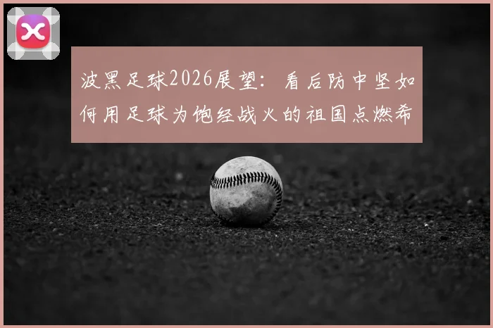 波黑足球2026展望：看后防中坚如何用足球为饱经战火的祖国点燃希望与欢乐