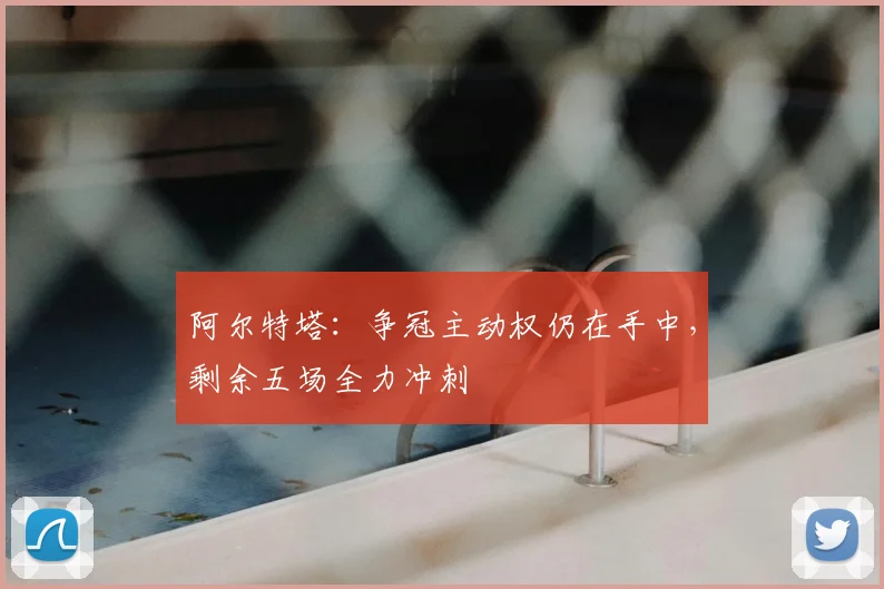 阿尔特塔：争冠主动权仍在手中，剩余五场全力冲刺