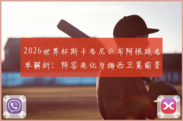 2026世界杯斯卡洛尼公布阿根廷名单解析:阵容老化与梅西卫冕前景如何,新老交替面临哪些关键挑战?