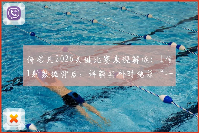 何思凡2026关键比赛表现解读：1传1射数据背后，详解其补时绝杀“一条龙”的战术意义与个人技术分析