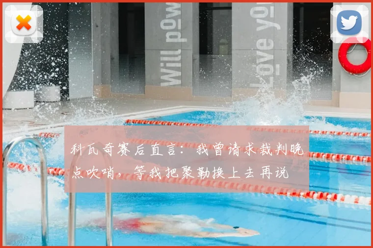 科瓦奇赛后直言:我曾请求裁判晚点吹哨,等我把聚勒换上去再说