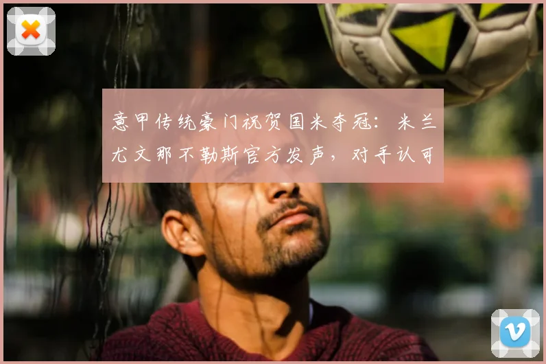 意甲传统豪门祝贺国米夺冠:米兰尤文那不勒斯官方发声,对手认可背后的联赛格局解读