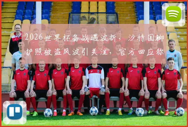 2026世界杯备战遇波折，沙特国脚护照被盗风波引关注，官方回应称参赛不受影响