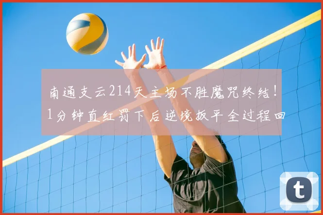 南通支云214天主场不胜魔咒终结!1分钟直红罚下后逆境扳平全过程回顾与战术分析