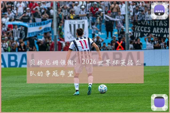 贝林厄姆领衔：2026世界杯英格兰队的争冠希望