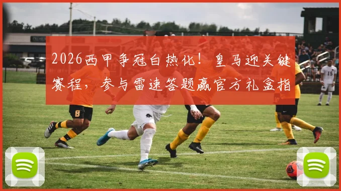 2026西甲争冠白热化!皇马迎关键赛程,参与雷速答题赢官方礼盒指南