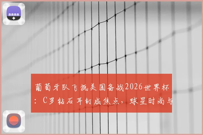 葡萄牙队飞抵美国备战2026世界杯：C罗钻石耳钉成焦点，球星时尚与赛前动态一览