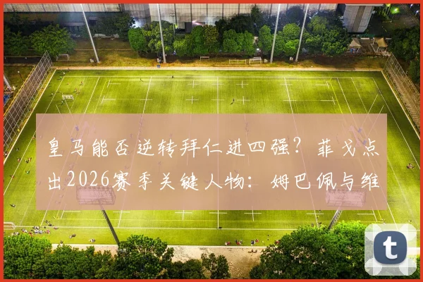 皇马能否逆转拜仁进四强？菲戈点出2026赛季关键人物：姆巴佩与维尼修斯