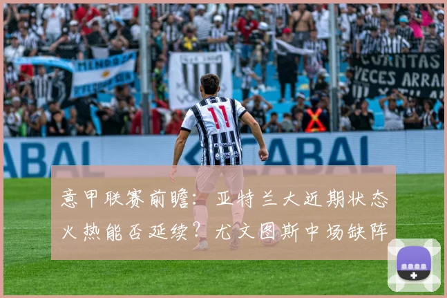 意甲联赛前瞻：亚特兰大近期状态火热能否延续？尤文图斯中场缺阵影响几何？