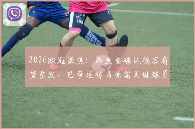 2026欧冠聚焦：弗里克确认德容有望首发，巴萨逆转马竞需关键球员超常发挥