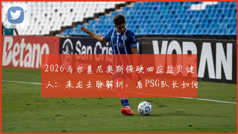 2026马尔基尼奥斯强硬回应盐贝健人:来龙去脉解析,看PSG队长如何将批评化为球队动力