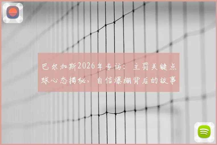 巴尔加斯2026年专访:主罚关键点球心态揭秘,自信爆棚背后的故事