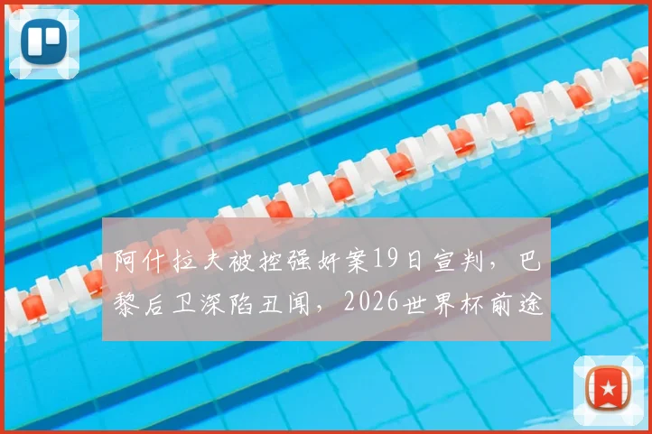 阿什拉夫被控强奸案19日宣判，巴黎后卫深陷丑闻，2026世界杯前途蒙上阴影？法媒深度剖析
