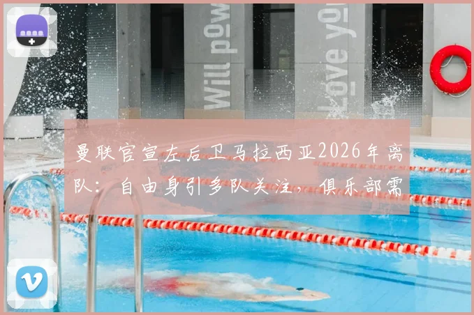 曼联官宣左后卫马拉西亚2026年离队:自由身引多队关注,俱乐部需重组防线补强策略