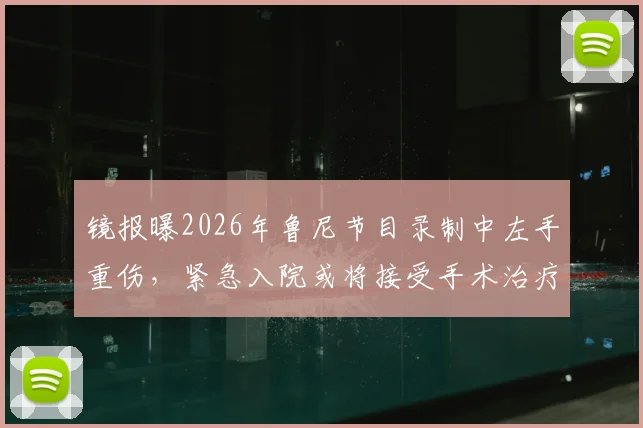 镜报曝2026年鲁尼节目录制中左手重伤,紧急入院或将接受手术治疗详情