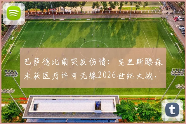 巴萨德比前突发伤情:克里斯滕森未获医疗许可无缘2026世纪大战,防线告急