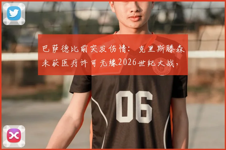 巴萨德比前突发伤情：克里斯滕森未获医疗许可无缘2026世纪大战，防线告急