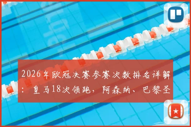 2026年欧冠决赛参赛次数排名详解：皇马18次领跑，阿森纳、巴黎圣日耳曼等球队数据盘点