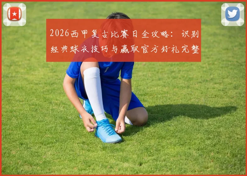 2026西甲复古比赛日全攻略:识别经典球衣技巧与赢取官方好礼完整指南