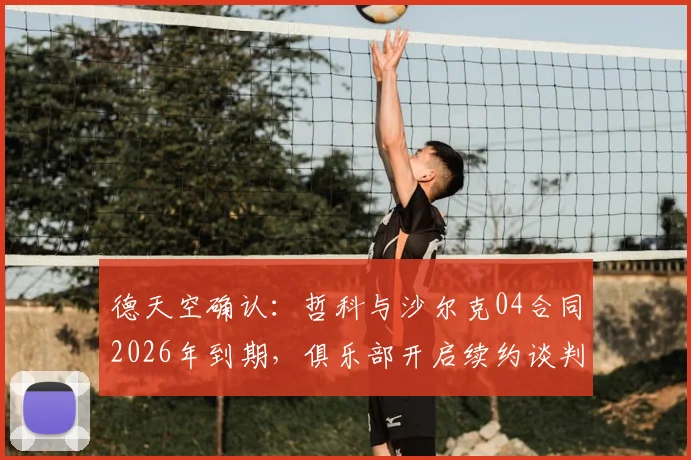 德天空确认:哲科与沙尔克04合同2026年到期,俱乐部开启续约谈判,老将未来引关注
