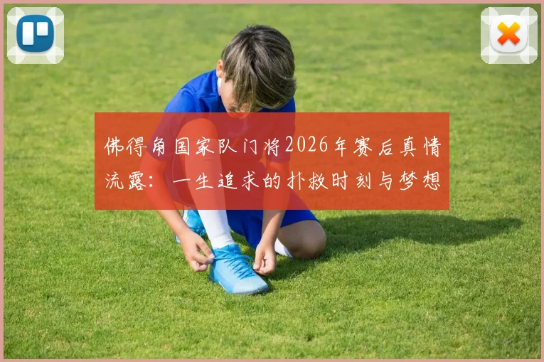佛得角国家队门将2026年赛后真情流露:一生追求的扑救时刻与梦想成真的生涯故事专访