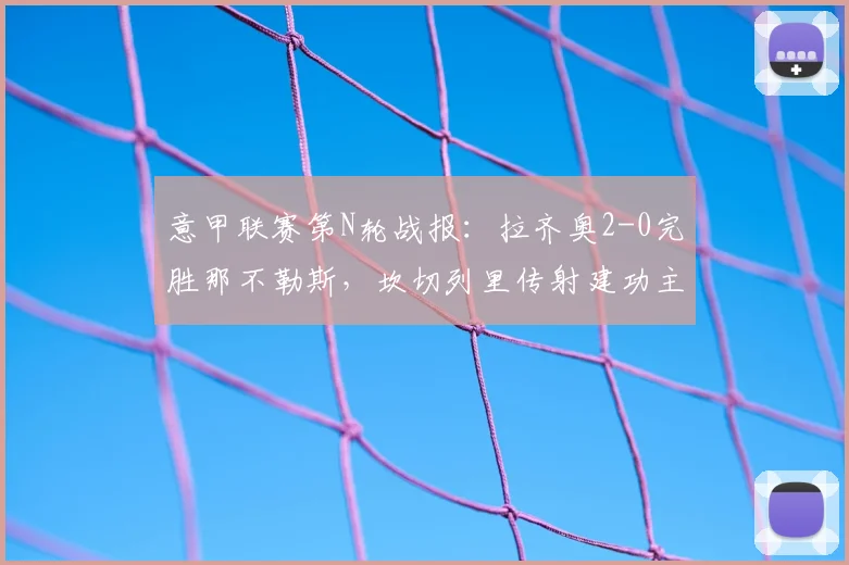 意甲联赛第N轮战报:拉齐奥2-0完胜那不勒斯,坎切列里传射建功主导比赛,附全场关键数据解析