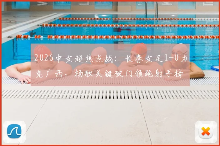 2026中女超焦点战:长春女足1-0力克广西,杨敏关键破门领跑射手榜,最新积分排名速览