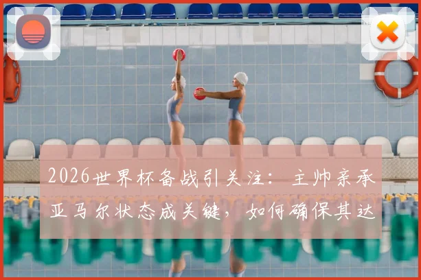 2026世界杯备战引关注:主帅亲承亚马尔状态成关键,如何确保其达巅峰成焦点